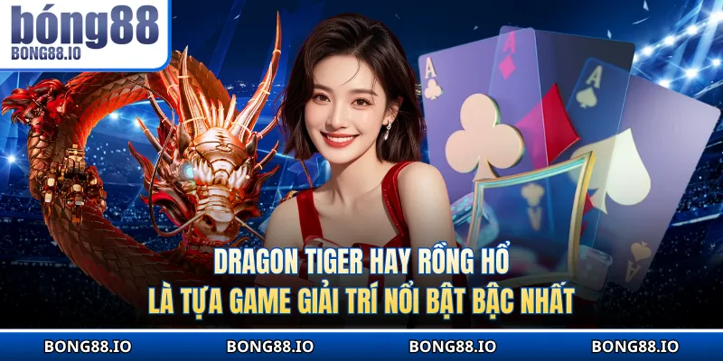 Dragon Tiger hay Rồng Hổ là tựa game giải trí nổi bật bậc nhất