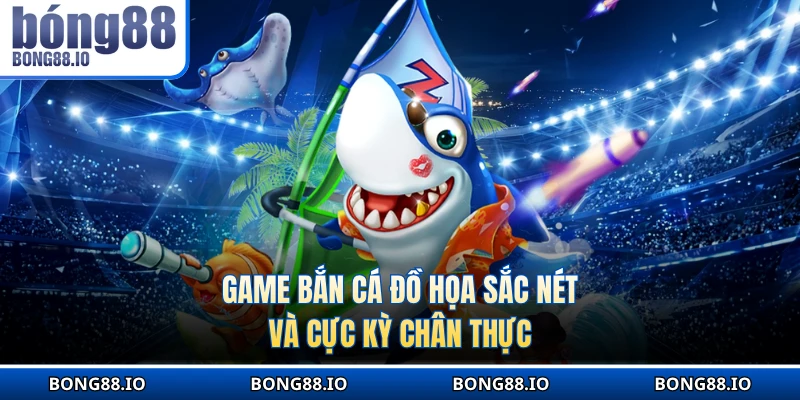 Game bắn cá đồ họa sắc nét và cực kỳ chân thực